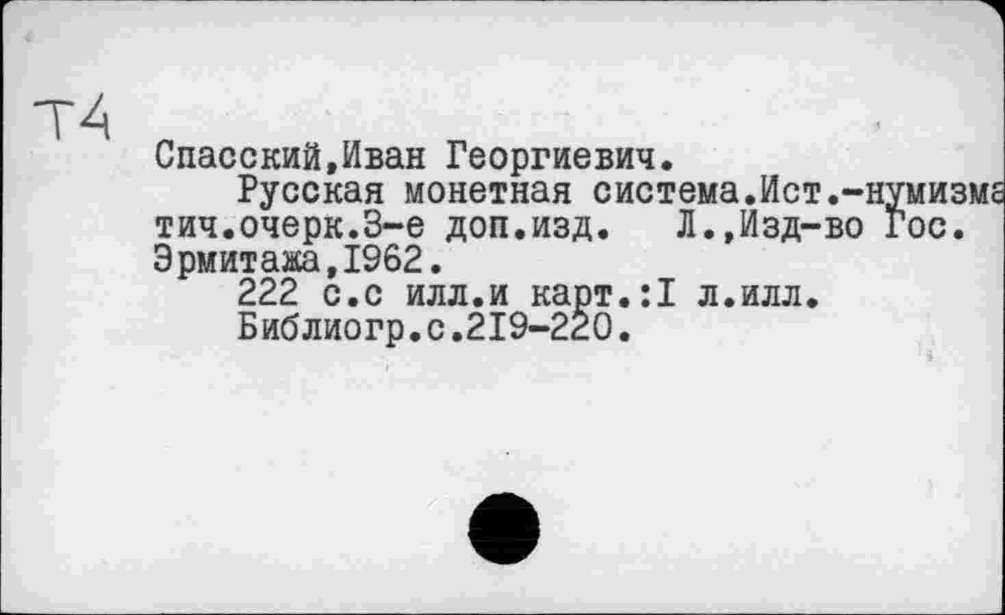 ﻿Спасский,Иван Георгиевич.
Русская монетная система.Ист.-нумизмс тич.очерк.3-є доп.изд.	Л.,Изд-во Гос.
Эрмитажа,1962.
222 с.с илл.и карт.:1 л.илл.
Библиогр.с.219-220.